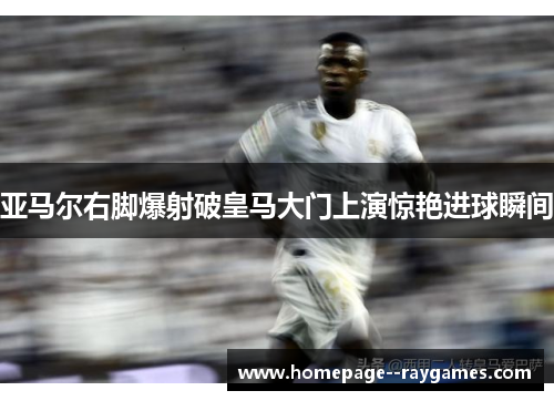 亚马尔右脚爆射破皇马大门上演惊艳进球瞬间 亚马尔右脚爆射破皇马大门上演惊艳进球瞬间