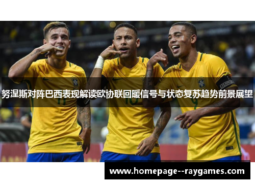 努涅斯对阵巴西表现解读欧协联回暖信号与状态复苏趋势前景展望