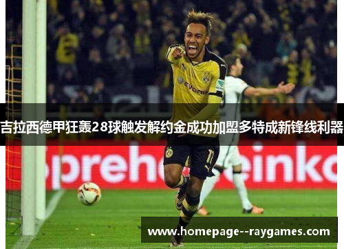 吉拉西德甲狂轰28球触发解约金成功加盟多特成新锋线利器 吉拉西德甲狂轰28球触发解约金成功加盟多特成新锋线利器