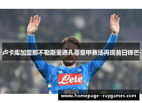 卢卡库加盟那不勒斯重遇孔蒂意甲赛场再现昔日锋芒 卢卡库加盟那不勒斯重遇孔蒂意甲赛场再现昔日锋芒