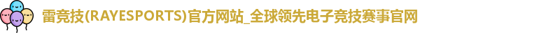 雷竞技(RAYESPORTS)官方网站_全球领先电子竞技赛事官网